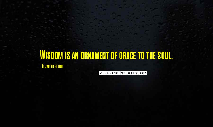 Elizabeth George Quotes: Wisdom is an ornament of grace to the soul.