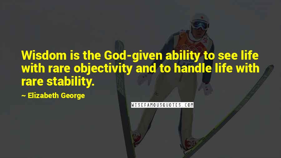 Elizabeth George Quotes: Wisdom is the God-given ability to see life with rare objectivity and to handle life with rare stability.