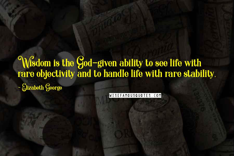 Elizabeth George Quotes: Wisdom is the God-given ability to see life with rare objectivity and to handle life with rare stability.
