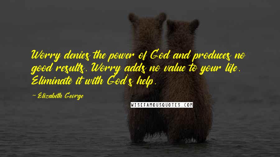 Elizabeth George Quotes: Worry denies the power of God and produces no good results. Worry adds no value to your life. Eliminate it with God's help.