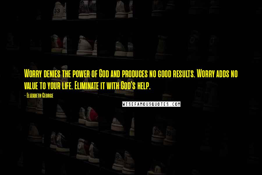 Elizabeth George Quotes: Worry denies the power of God and produces no good results. Worry adds no value to your life. Eliminate it with God's help.