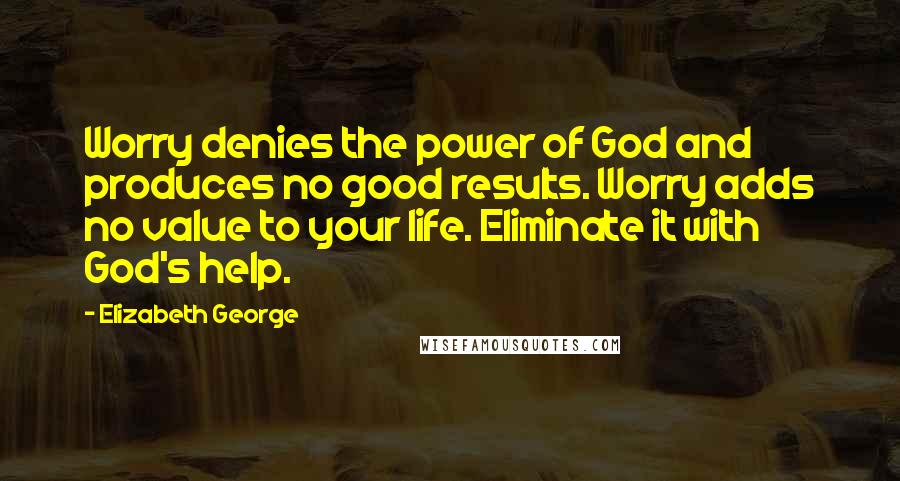 Elizabeth George Quotes: Worry denies the power of God and produces no good results. Worry adds no value to your life. Eliminate it with God's help.