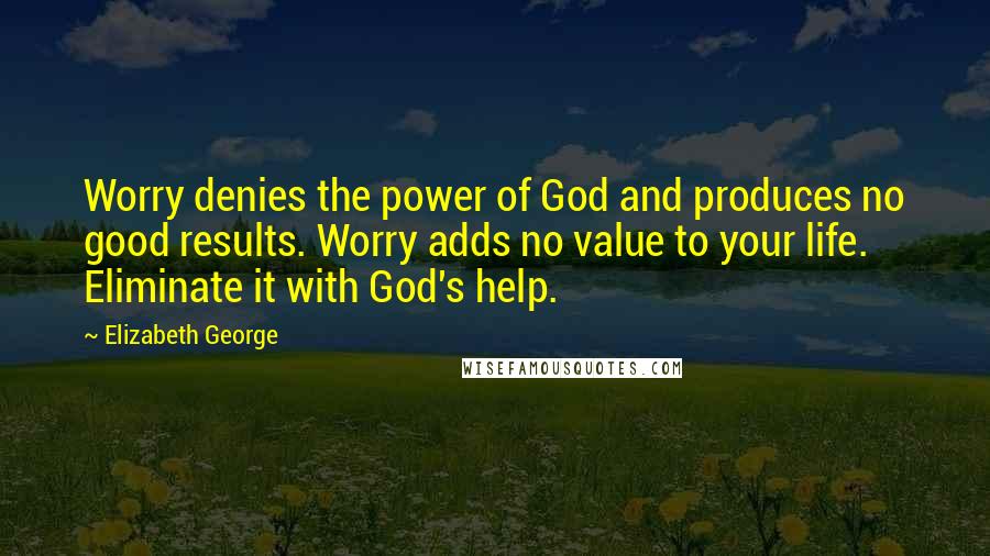 Elizabeth George Quotes: Worry denies the power of God and produces no good results. Worry adds no value to your life. Eliminate it with God's help.