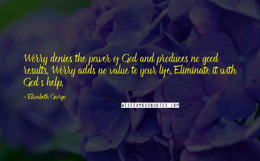 Elizabeth George Quotes: Worry denies the power of God and produces no good results. Worry adds no value to your life. Eliminate it with God's help.