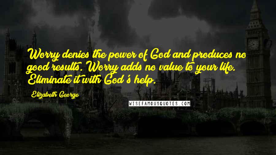 Elizabeth George Quotes: Worry denies the power of God and produces no good results. Worry adds no value to your life. Eliminate it with God's help.