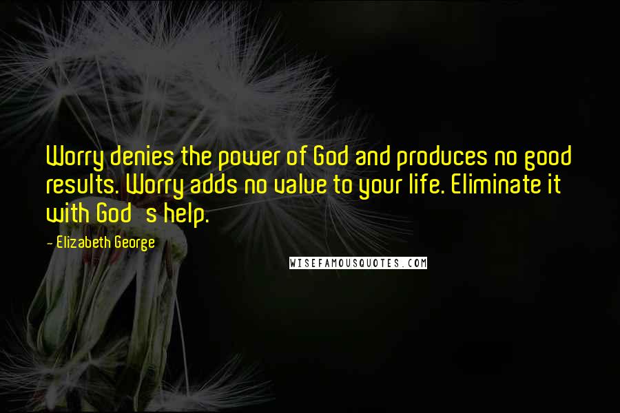 Elizabeth George Quotes: Worry denies the power of God and produces no good results. Worry adds no value to your life. Eliminate it with God's help.