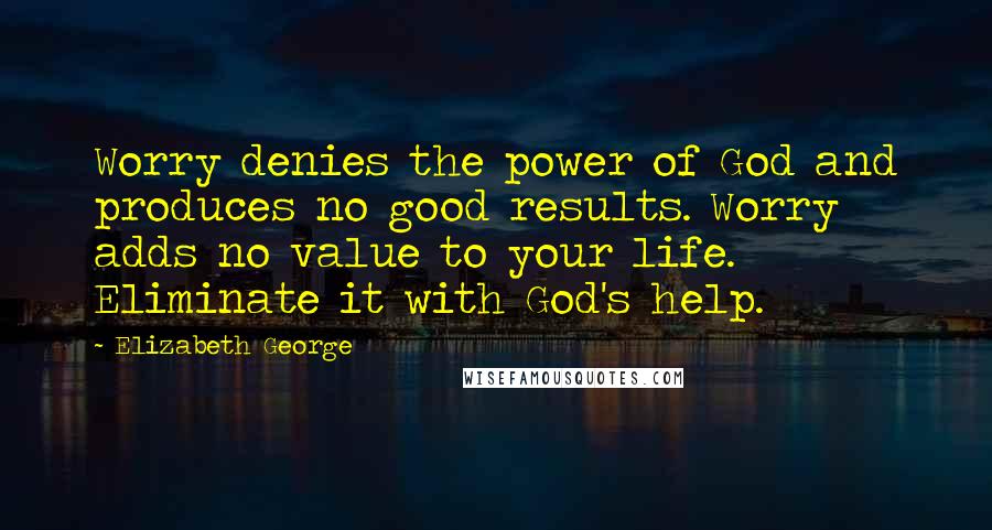 Elizabeth George Quotes: Worry denies the power of God and produces no good results. Worry adds no value to your life. Eliminate it with God's help.