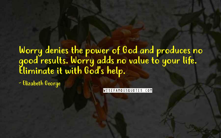 Elizabeth George Quotes: Worry denies the power of God and produces no good results. Worry adds no value to your life. Eliminate it with God's help.