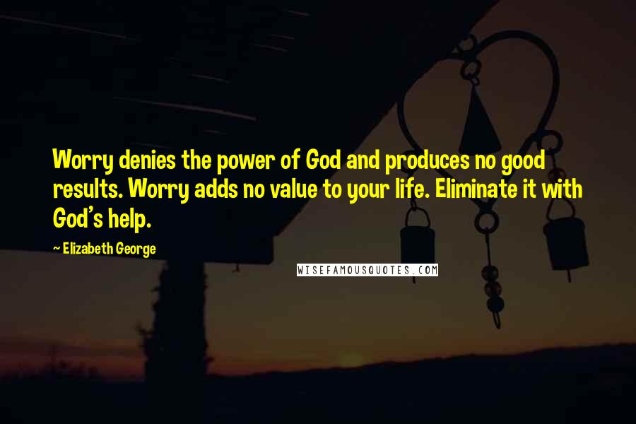 Elizabeth George Quotes: Worry denies the power of God and produces no good results. Worry adds no value to your life. Eliminate it with God's help.