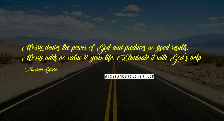 Elizabeth George Quotes: Worry denies the power of God and produces no good results. Worry adds no value to your life. Eliminate it with God's help.