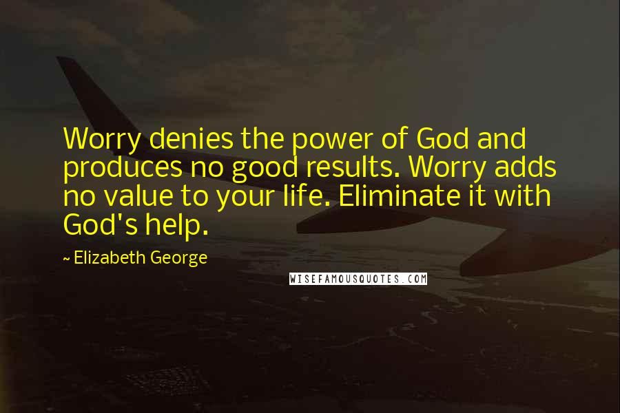 Elizabeth George Quotes: Worry denies the power of God and produces no good results. Worry adds no value to your life. Eliminate it with God's help.