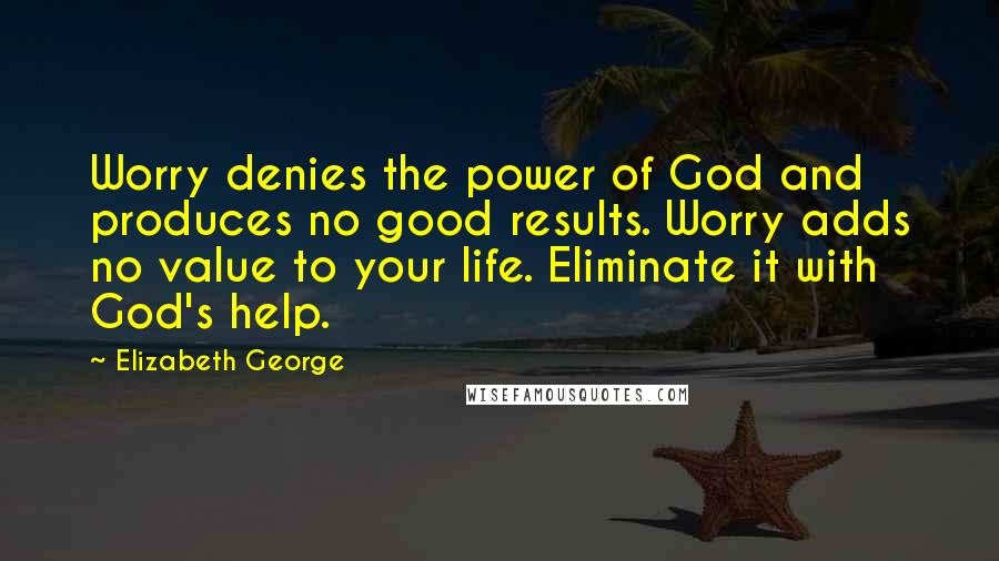 Elizabeth George Quotes: Worry denies the power of God and produces no good results. Worry adds no value to your life. Eliminate it with God's help.