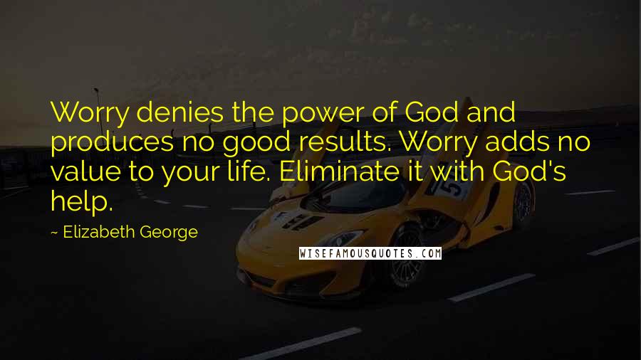 Elizabeth George Quotes: Worry denies the power of God and produces no good results. Worry adds no value to your life. Eliminate it with God's help.