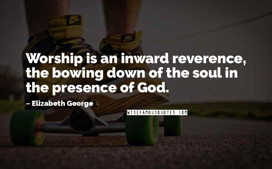 Elizabeth George Quotes: Worship is an inward reverence, the bowing down of the soul in the presence of God.