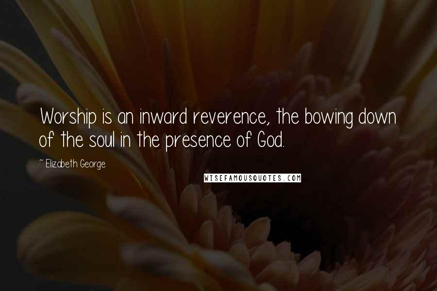 Elizabeth George Quotes: Worship is an inward reverence, the bowing down of the soul in the presence of God.