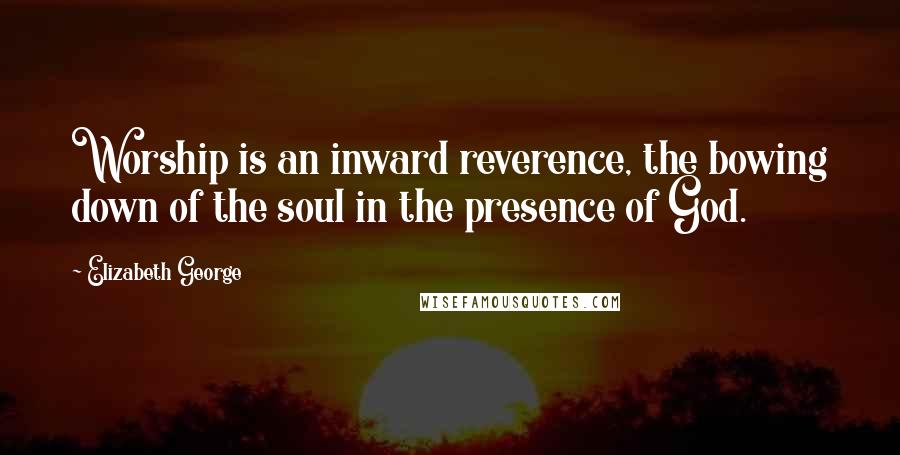 Elizabeth George Quotes: Worship is an inward reverence, the bowing down of the soul in the presence of God.