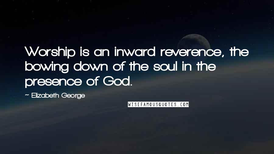 Elizabeth George Quotes: Worship is an inward reverence, the bowing down of the soul in the presence of God.