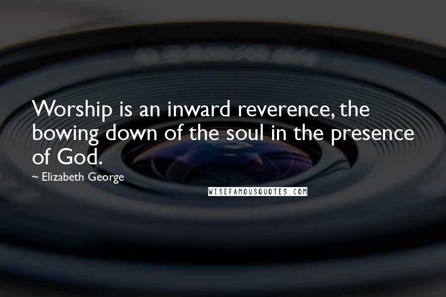 Elizabeth George Quotes: Worship is an inward reverence, the bowing down of the soul in the presence of God.