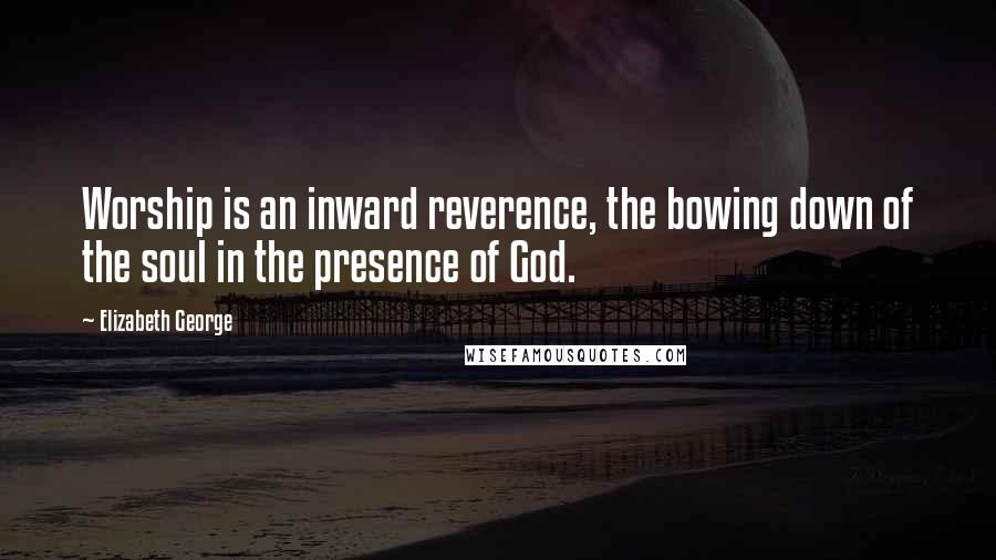 Elizabeth George Quotes: Worship is an inward reverence, the bowing down of the soul in the presence of God.