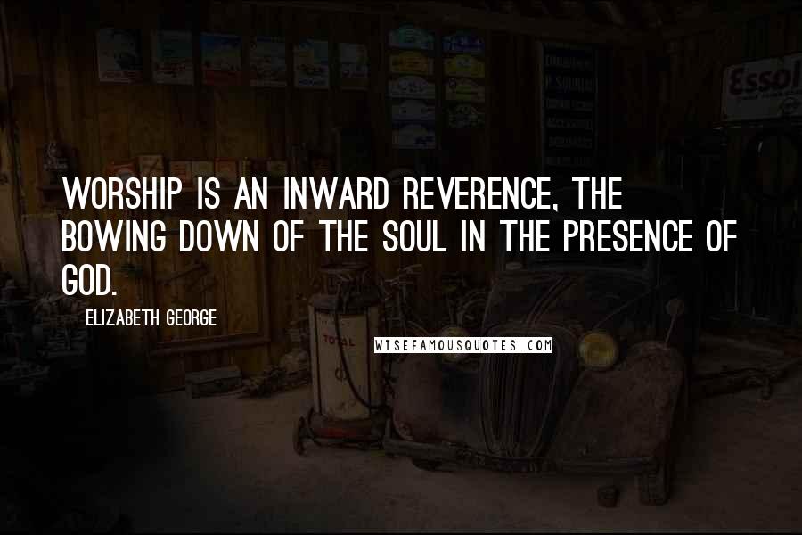 Elizabeth George Quotes: Worship is an inward reverence, the bowing down of the soul in the presence of God.