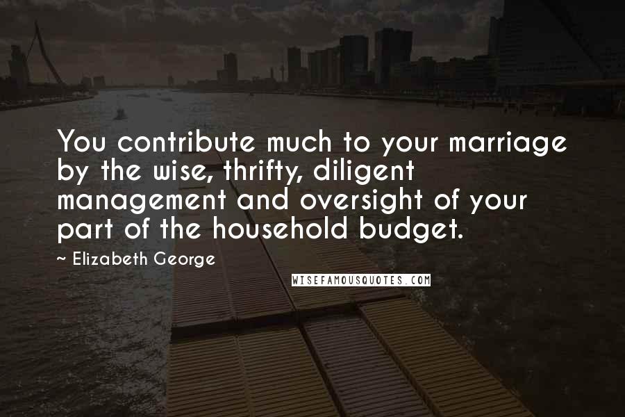 Elizabeth George Quotes: You contribute much to your marriage by the wise, thrifty, diligent management and oversight of your part of the household budget.