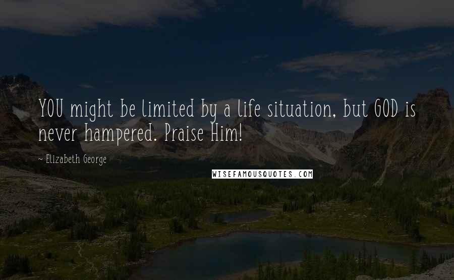 Elizabeth George Quotes: YOU might be limited by a life situation, but GOD is never hampered. Praise Him!