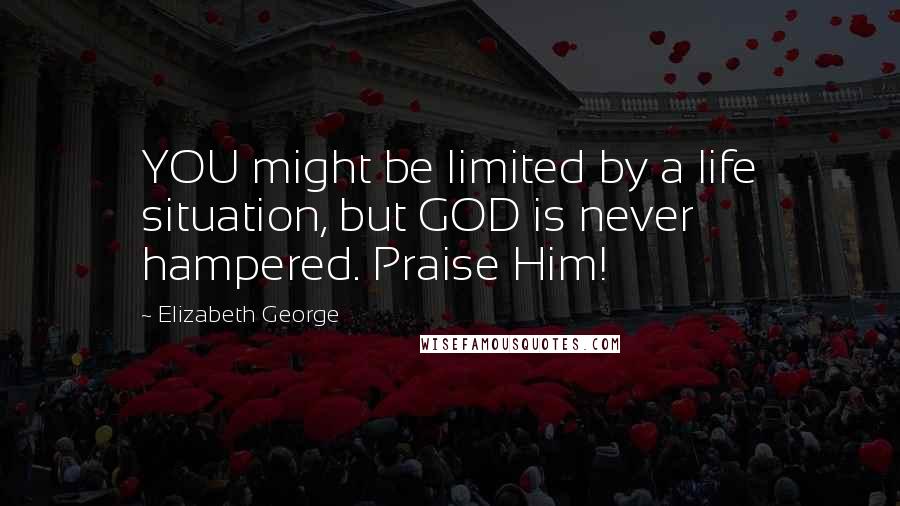 Elizabeth George Quotes: YOU might be limited by a life situation, but GOD is never hampered. Praise Him!