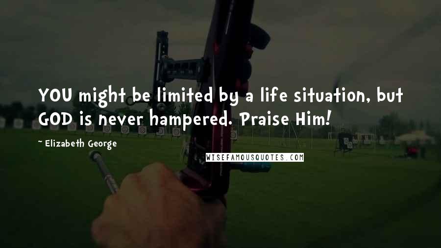 Elizabeth George Quotes: YOU might be limited by a life situation, but GOD is never hampered. Praise Him!