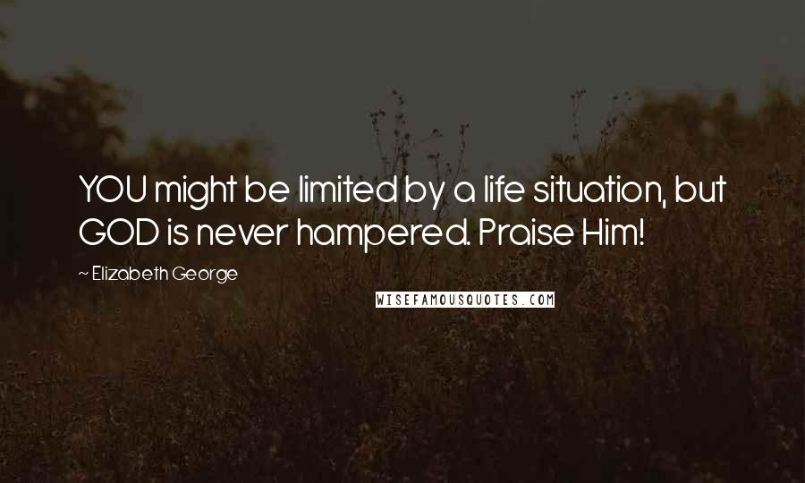 Elizabeth George Quotes: YOU might be limited by a life situation, but GOD is never hampered. Praise Him!