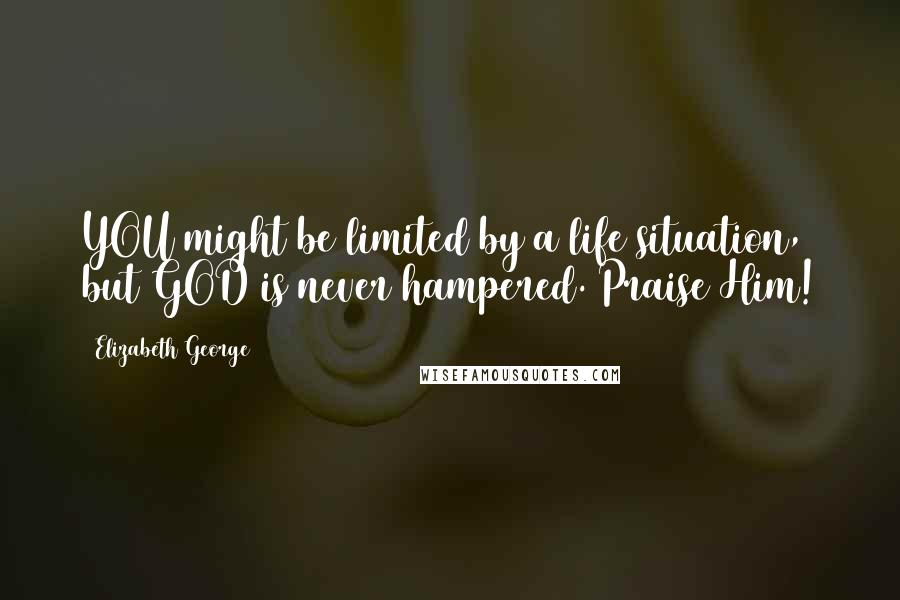 Elizabeth George Quotes: YOU might be limited by a life situation, but GOD is never hampered. Praise Him!