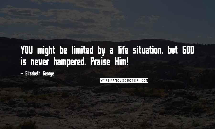 Elizabeth George Quotes: YOU might be limited by a life situation, but GOD is never hampered. Praise Him!