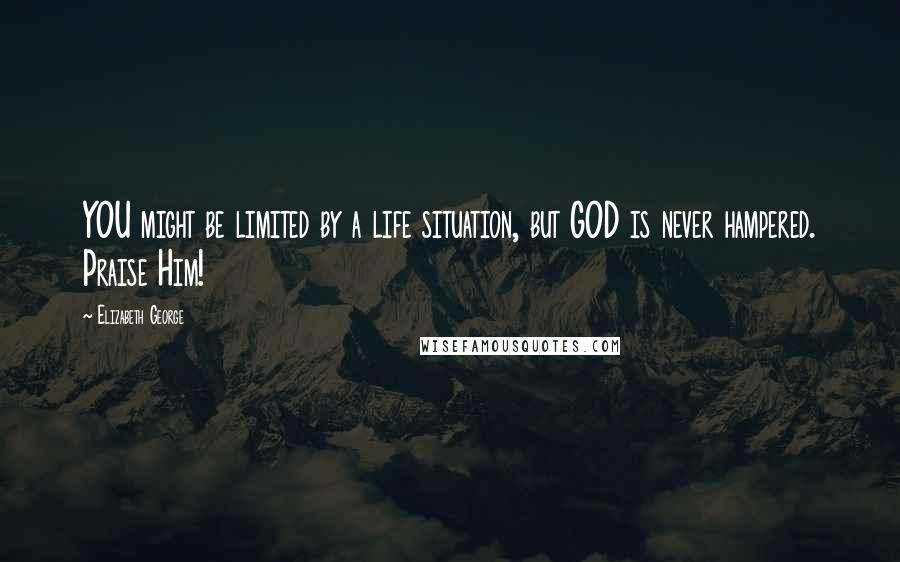 Elizabeth George Quotes: YOU might be limited by a life situation, but GOD is never hampered. Praise Him!