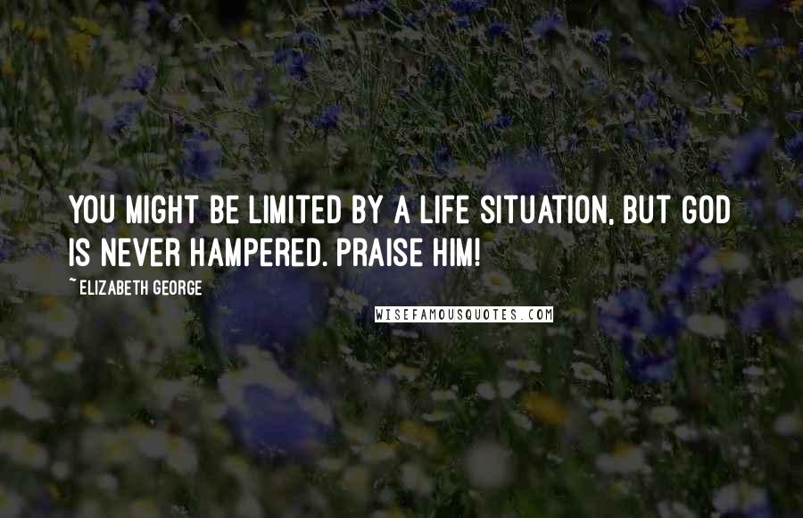 Elizabeth George Quotes: YOU might be limited by a life situation, but GOD is never hampered. Praise Him!