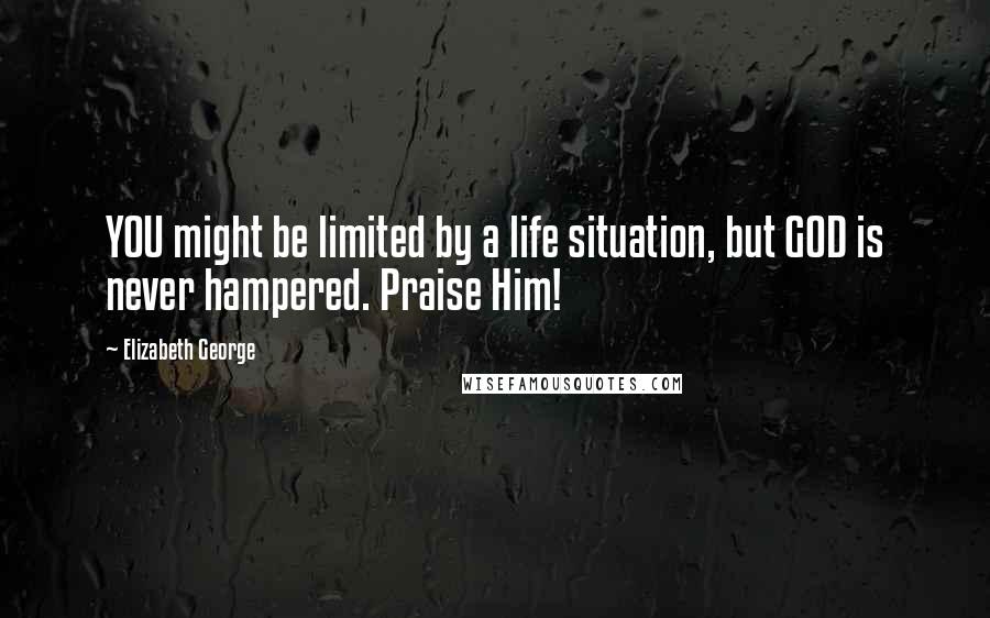 Elizabeth George Quotes: YOU might be limited by a life situation, but GOD is never hampered. Praise Him!