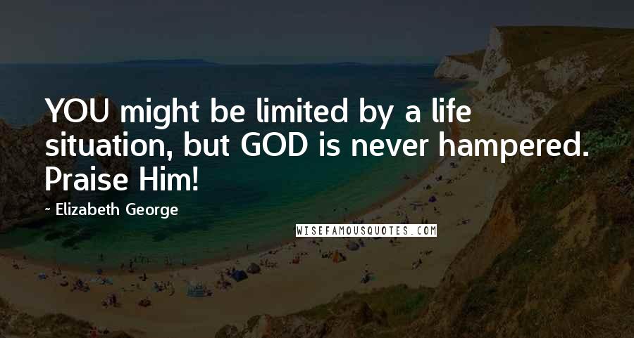 Elizabeth George Quotes: YOU might be limited by a life situation, but GOD is never hampered. Praise Him!