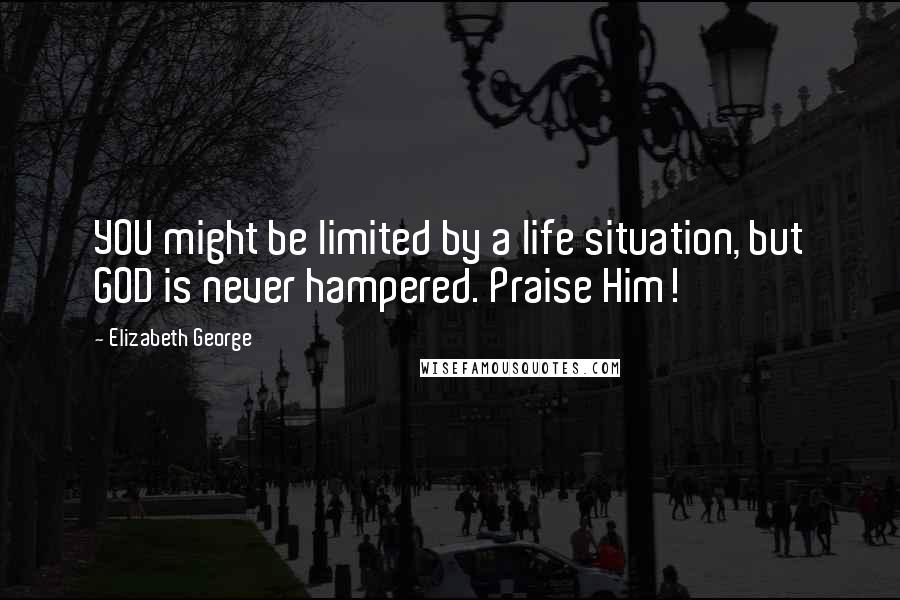 Elizabeth George Quotes: YOU might be limited by a life situation, but GOD is never hampered. Praise Him!