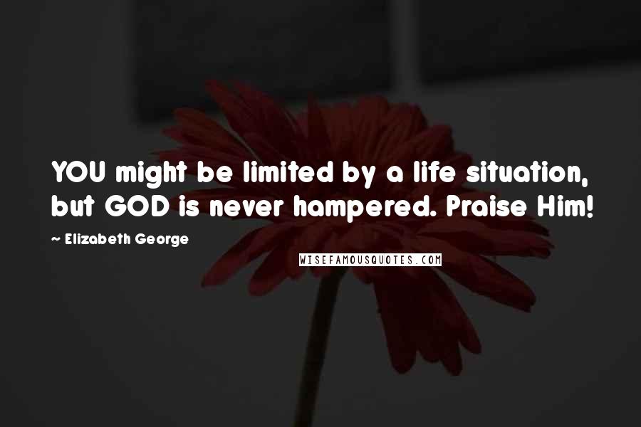 Elizabeth George Quotes: YOU might be limited by a life situation, but GOD is never hampered. Praise Him!