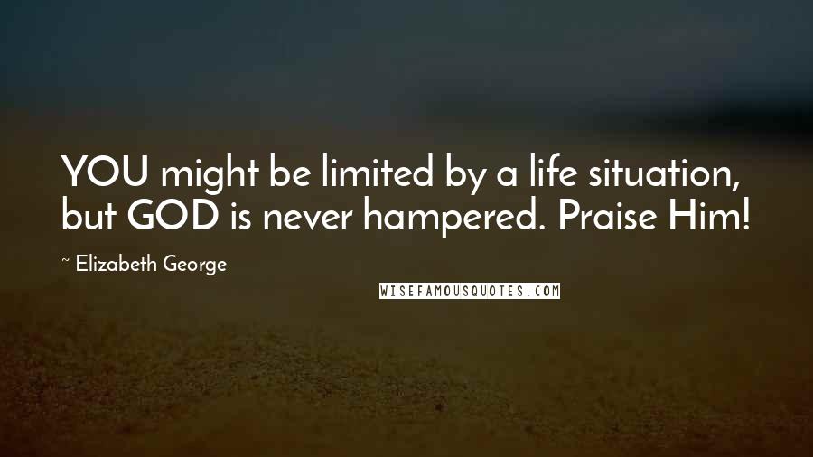 Elizabeth George Quotes: YOU might be limited by a life situation, but GOD is never hampered. Praise Him!