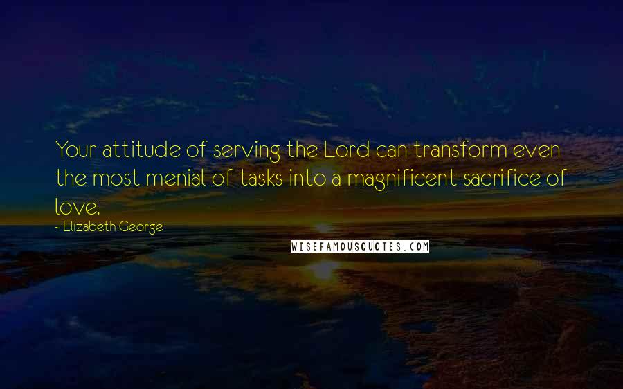 Elizabeth George Quotes: Your attitude of serving the Lord can transform even the most menial of tasks into a magnificent sacrifice of love.