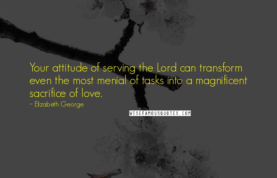 Elizabeth George Quotes: Your attitude of serving the Lord can transform even the most menial of tasks into a magnificent sacrifice of love.