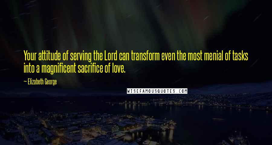 Elizabeth George Quotes: Your attitude of serving the Lord can transform even the most menial of tasks into a magnificent sacrifice of love.