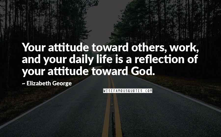 Elizabeth George Quotes: Your attitude toward others, work, and your daily life is a reflection of your attitude toward God.