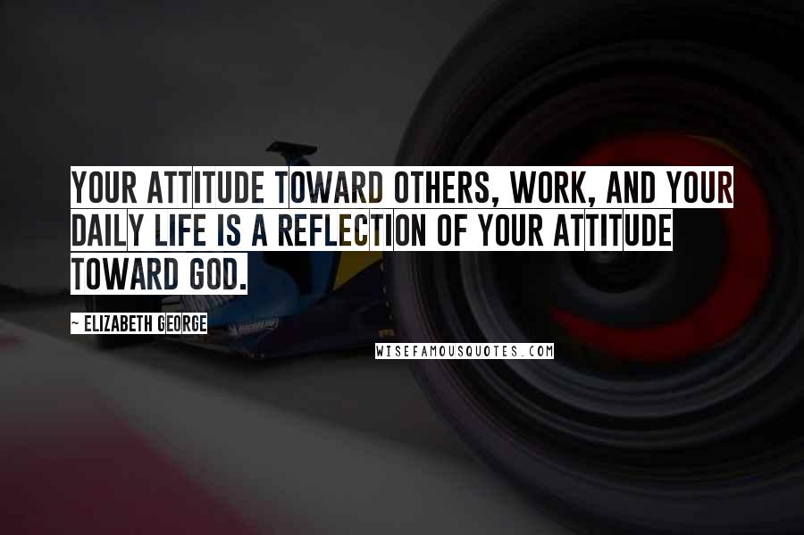 Elizabeth George Quotes: Your attitude toward others, work, and your daily life is a reflection of your attitude toward God.