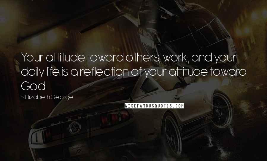 Elizabeth George Quotes: Your attitude toward others, work, and your daily life is a reflection of your attitude toward God.