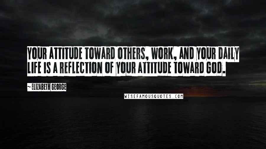 Elizabeth George Quotes: Your attitude toward others, work, and your daily life is a reflection of your attitude toward God.