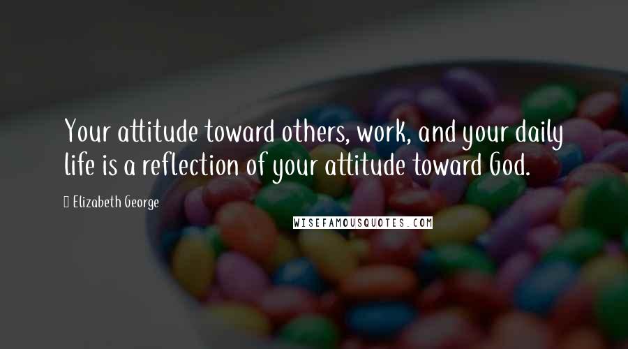 Elizabeth George Quotes: Your attitude toward others, work, and your daily life is a reflection of your attitude toward God.