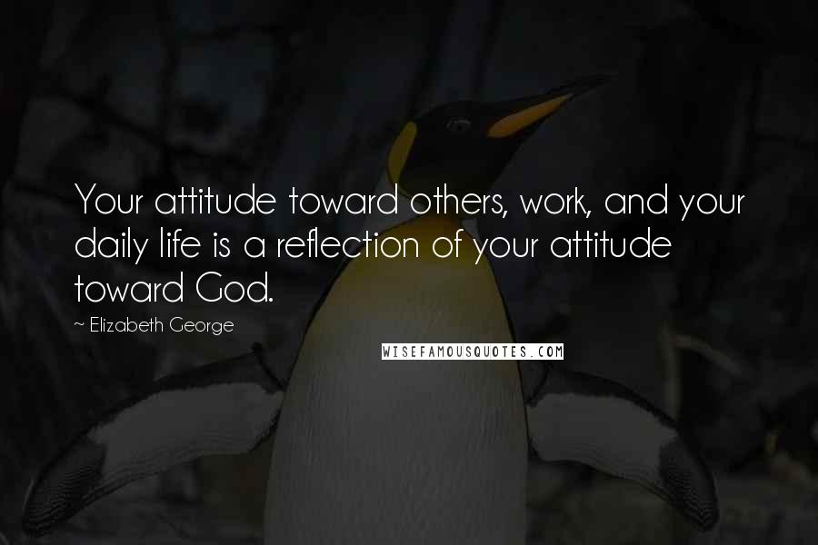 Elizabeth George Quotes: Your attitude toward others, work, and your daily life is a reflection of your attitude toward God.