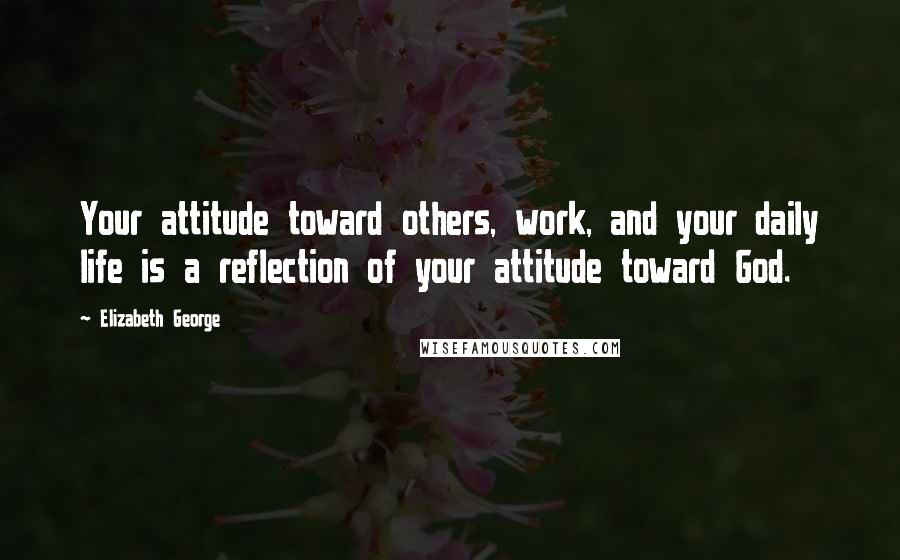 Elizabeth George Quotes: Your attitude toward others, work, and your daily life is a reflection of your attitude toward God.