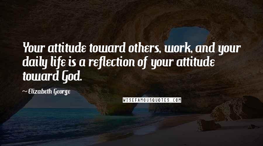 Elizabeth George Quotes: Your attitude toward others, work, and your daily life is a reflection of your attitude toward God.