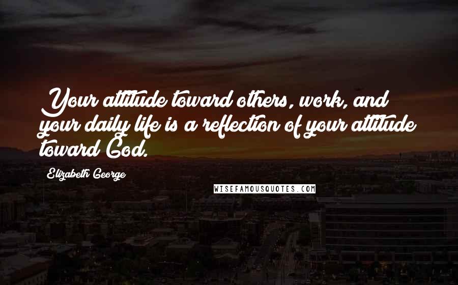 Elizabeth George Quotes: Your attitude toward others, work, and your daily life is a reflection of your attitude toward God.